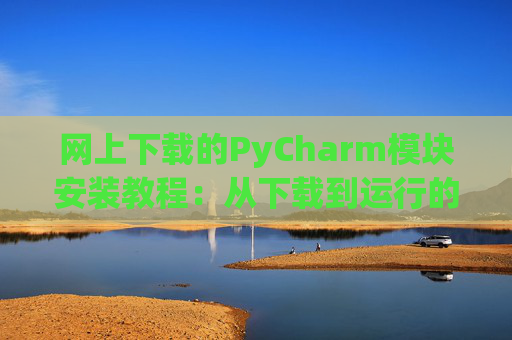 网上下载的PyCharm模块安装教程：从下载到运行的全流程